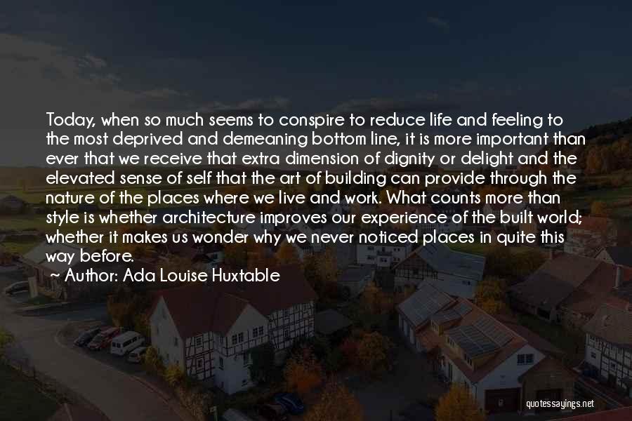 Ada Louise Huxtable Quotes: Today, When So Much Seems To Conspire To Reduce Life And Feeling To The Most Deprived And Demeaning Bottom Line,