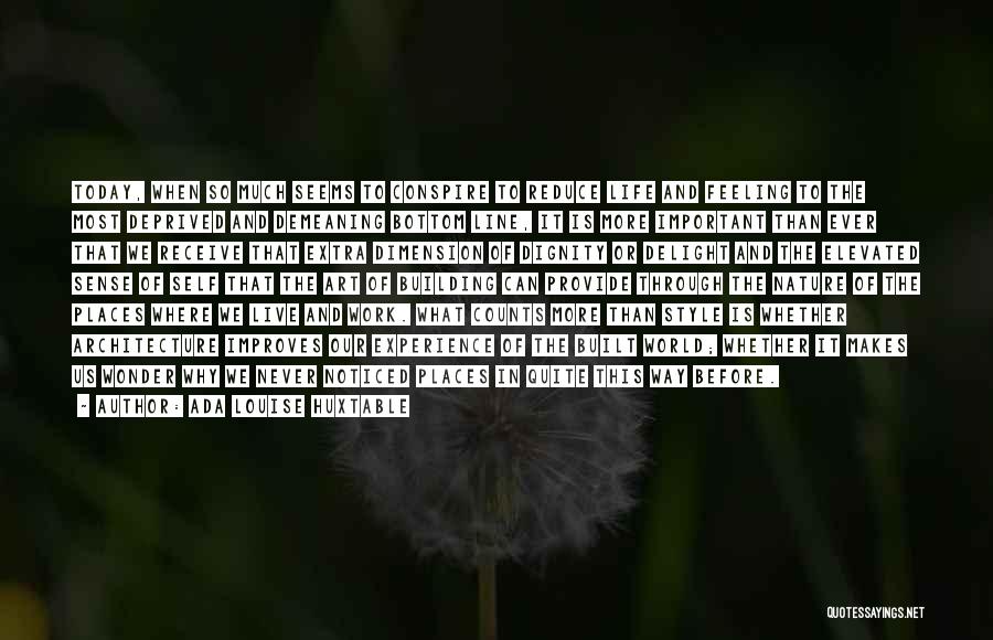 Ada Louise Huxtable Quotes: Today, When So Much Seems To Conspire To Reduce Life And Feeling To The Most Deprived And Demeaning Bottom Line,