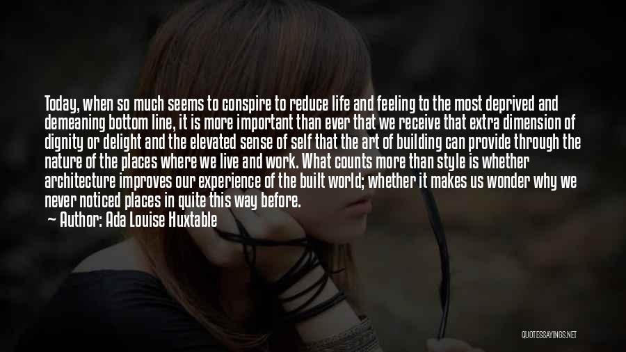 Ada Louise Huxtable Quotes: Today, When So Much Seems To Conspire To Reduce Life And Feeling To The Most Deprived And Demeaning Bottom Line,