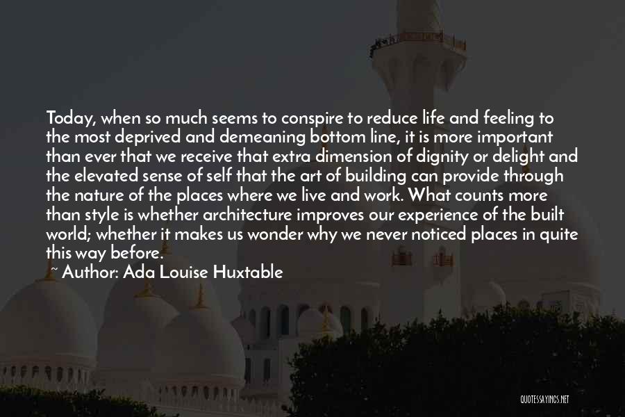 Ada Louise Huxtable Quotes: Today, When So Much Seems To Conspire To Reduce Life And Feeling To The Most Deprived And Demeaning Bottom Line,