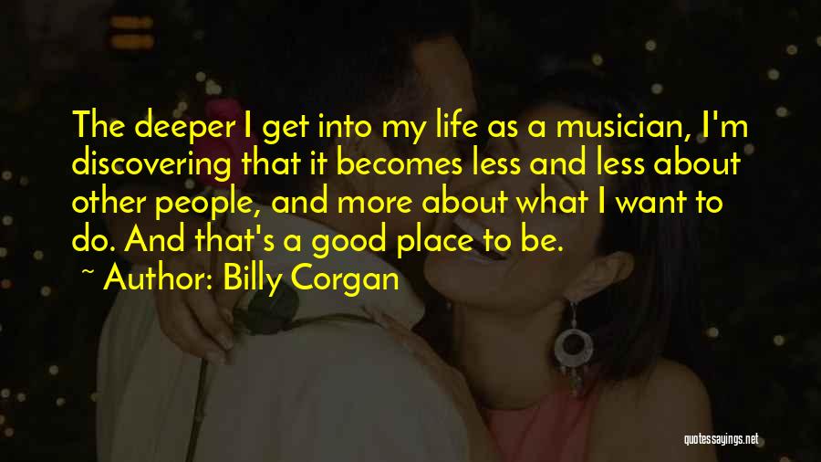 Billy Corgan Quotes: The Deeper I Get Into My Life As A Musician, I'm Discovering That It Becomes Less And Less About Other