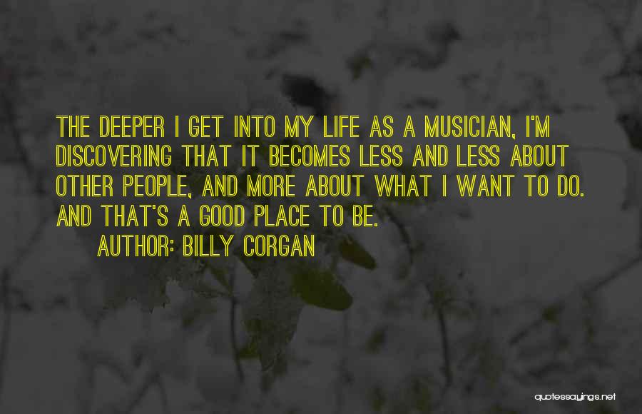 Billy Corgan Quotes: The Deeper I Get Into My Life As A Musician, I'm Discovering That It Becomes Less And Less About Other