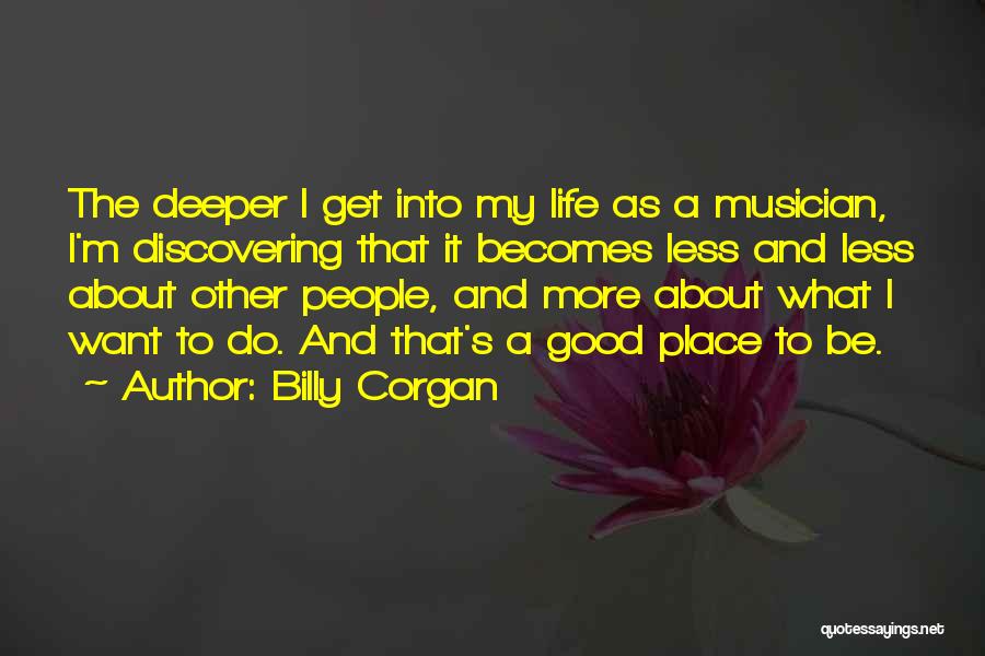 Billy Corgan Quotes: The Deeper I Get Into My Life As A Musician, I'm Discovering That It Becomes Less And Less About Other