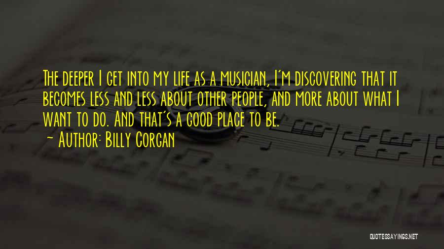 Billy Corgan Quotes: The Deeper I Get Into My Life As A Musician, I'm Discovering That It Becomes Less And Less About Other