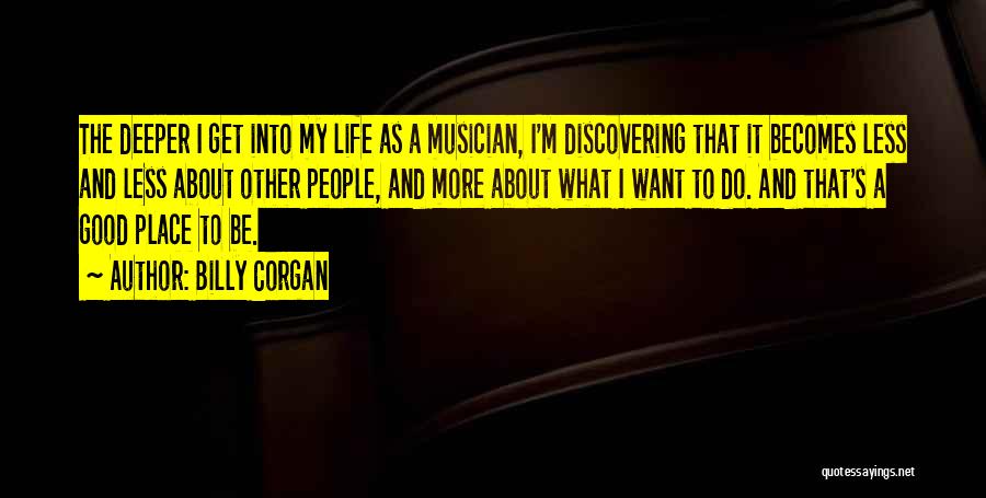 Billy Corgan Quotes: The Deeper I Get Into My Life As A Musician, I'm Discovering That It Becomes Less And Less About Other