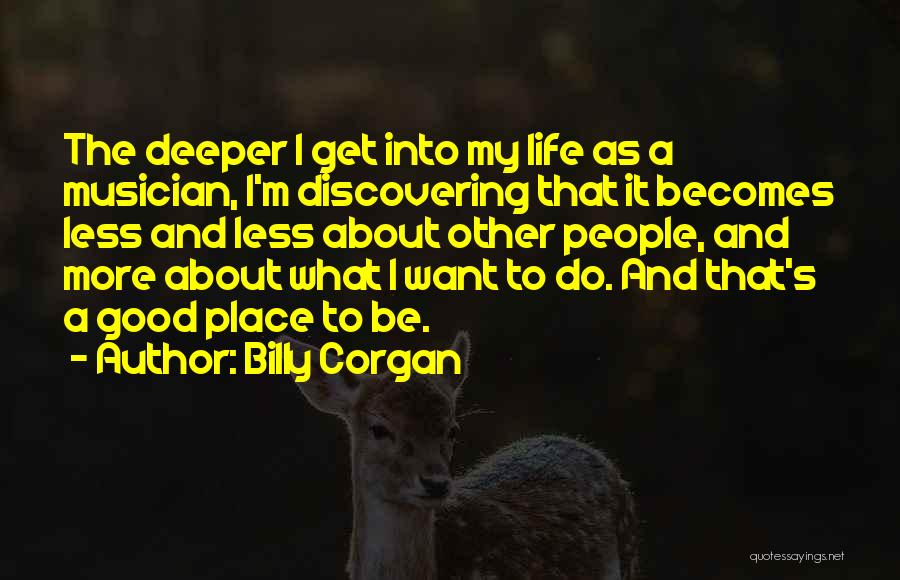 Billy Corgan Quotes: The Deeper I Get Into My Life As A Musician, I'm Discovering That It Becomes Less And Less About Other