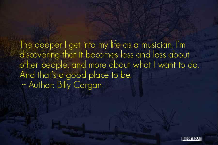 Billy Corgan Quotes: The Deeper I Get Into My Life As A Musician, I'm Discovering That It Becomes Less And Less About Other