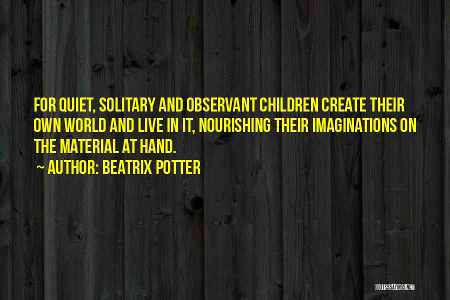 Beatrix Potter Quotes: For Quiet, Solitary And Observant Children Create Their Own World And Live In It, Nourishing Their Imaginations On The Material