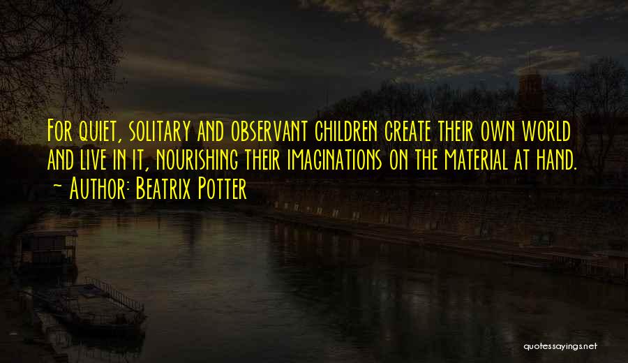 Beatrix Potter Quotes: For Quiet, Solitary And Observant Children Create Their Own World And Live In It, Nourishing Their Imaginations On The Material