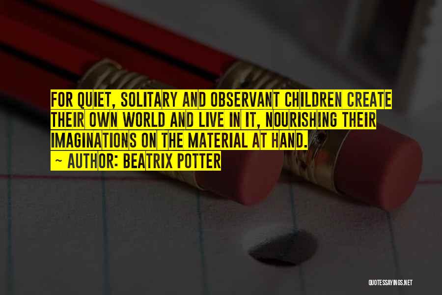 Beatrix Potter Quotes: For Quiet, Solitary And Observant Children Create Their Own World And Live In It, Nourishing Their Imaginations On The Material