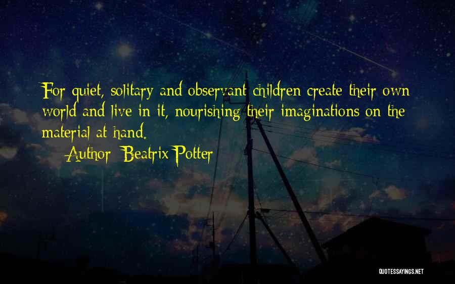 Beatrix Potter Quotes: For Quiet, Solitary And Observant Children Create Their Own World And Live In It, Nourishing Their Imaginations On The Material