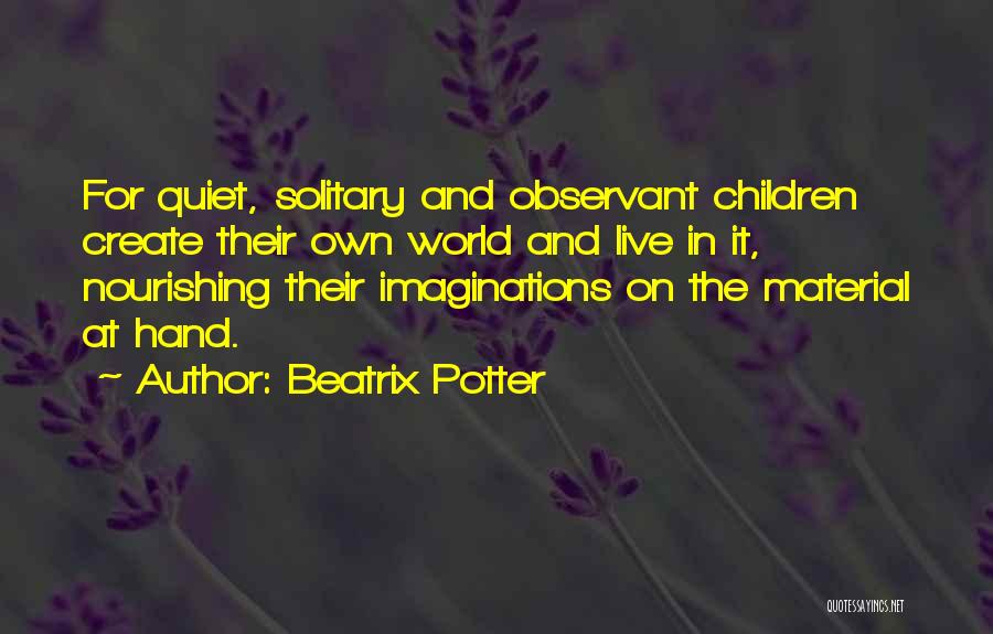 Beatrix Potter Quotes: For Quiet, Solitary And Observant Children Create Their Own World And Live In It, Nourishing Their Imaginations On The Material