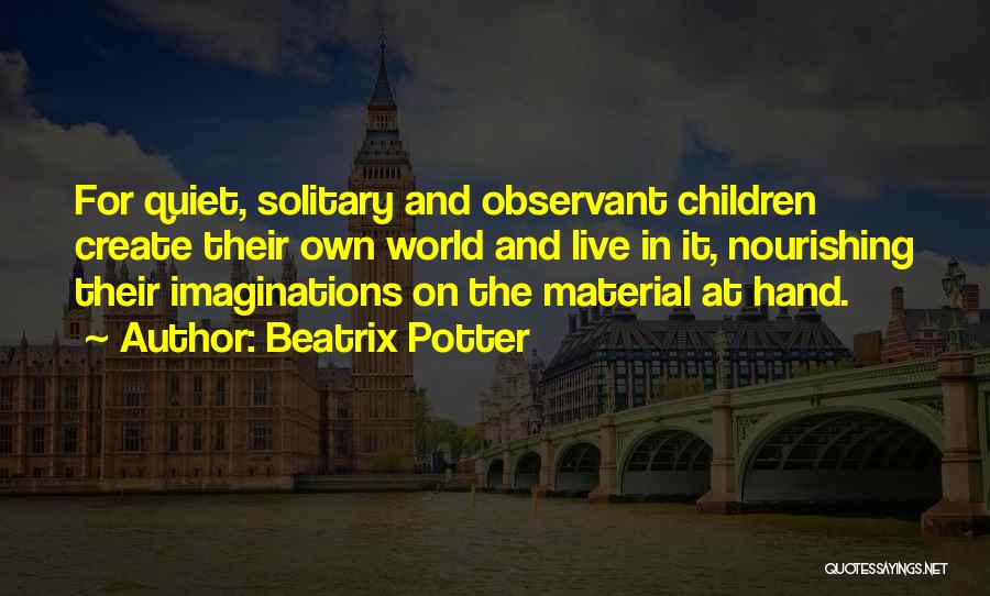 Beatrix Potter Quotes: For Quiet, Solitary And Observant Children Create Their Own World And Live In It, Nourishing Their Imaginations On The Material