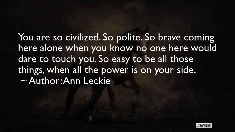 Ann Leckie Quotes: You Are So Civilized. So Polite. So Brave Coming Here Alone When You Know No One Here Would Dare To