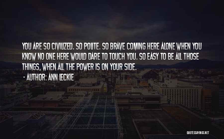 Ann Leckie Quotes: You Are So Civilized. So Polite. So Brave Coming Here Alone When You Know No One Here Would Dare To