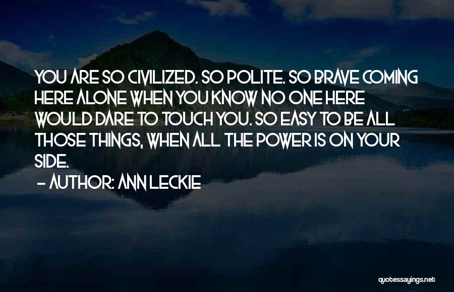 Ann Leckie Quotes: You Are So Civilized. So Polite. So Brave Coming Here Alone When You Know No One Here Would Dare To