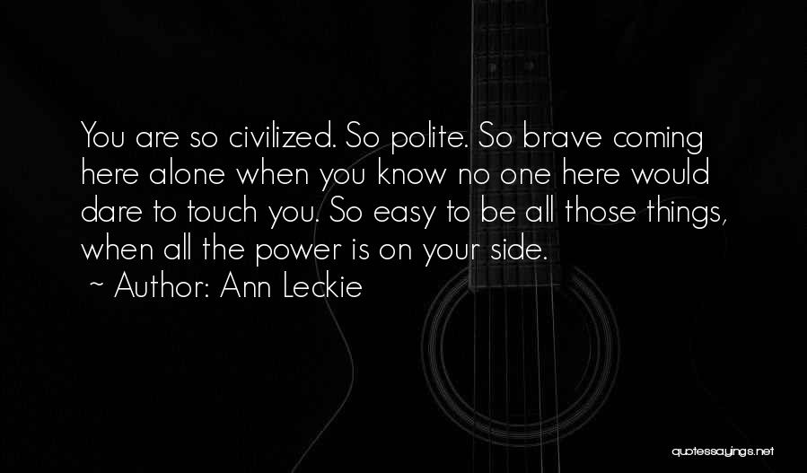 Ann Leckie Quotes: You Are So Civilized. So Polite. So Brave Coming Here Alone When You Know No One Here Would Dare To