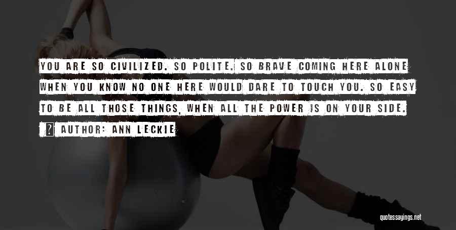 Ann Leckie Quotes: You Are So Civilized. So Polite. So Brave Coming Here Alone When You Know No One Here Would Dare To
