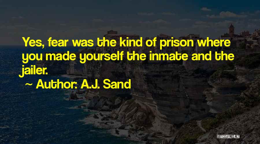 A.J. Sand Quotes: Yes, Fear Was The Kind Of Prison Where You Made Yourself The Inmate And The Jailer.