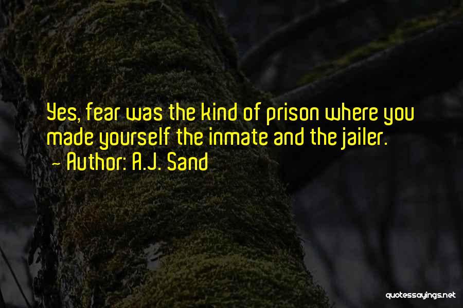 A.J. Sand Quotes: Yes, Fear Was The Kind Of Prison Where You Made Yourself The Inmate And The Jailer.