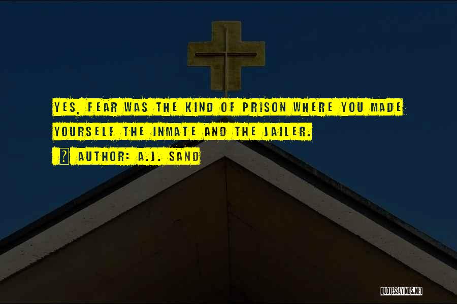 A.J. Sand Quotes: Yes, Fear Was The Kind Of Prison Where You Made Yourself The Inmate And The Jailer.