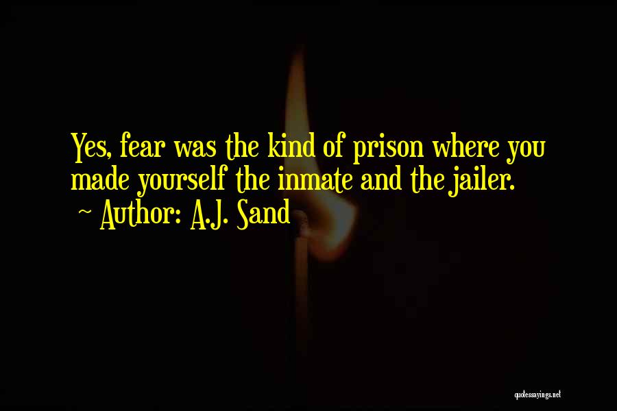 A.J. Sand Quotes: Yes, Fear Was The Kind Of Prison Where You Made Yourself The Inmate And The Jailer.