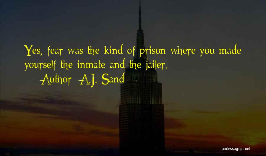 A.J. Sand Quotes: Yes, Fear Was The Kind Of Prison Where You Made Yourself The Inmate And The Jailer.