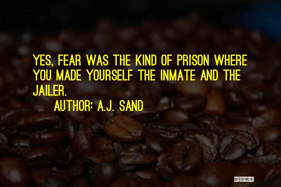 A.J. Sand Quotes: Yes, Fear Was The Kind Of Prison Where You Made Yourself The Inmate And The Jailer.