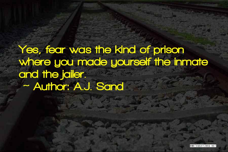 A.J. Sand Quotes: Yes, Fear Was The Kind Of Prison Where You Made Yourself The Inmate And The Jailer.