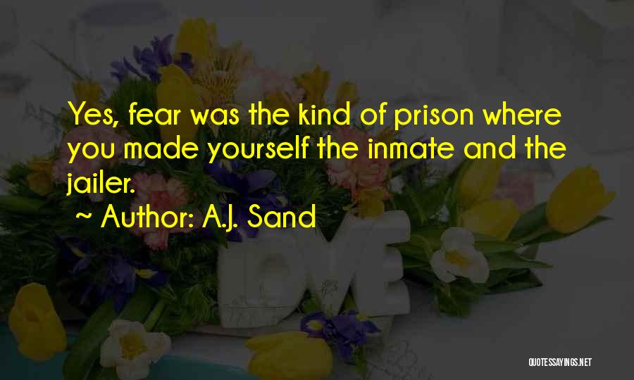 A.J. Sand Quotes: Yes, Fear Was The Kind Of Prison Where You Made Yourself The Inmate And The Jailer.