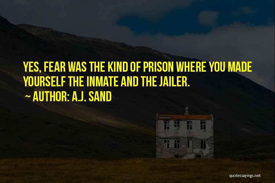 A.J. Sand Quotes: Yes, Fear Was The Kind Of Prison Where You Made Yourself The Inmate And The Jailer.