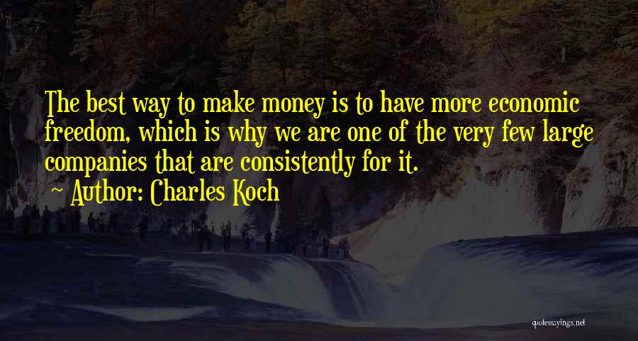 Charles Koch Quotes: The Best Way To Make Money Is To Have More Economic Freedom, Which Is Why We Are One Of The