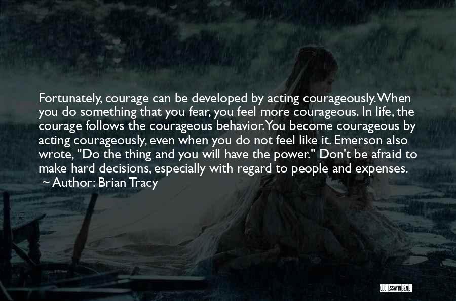 Brian Tracy Quotes: Fortunately, Courage Can Be Developed By Acting Courageously. When You Do Something That You Fear, You Feel More Courageous. In