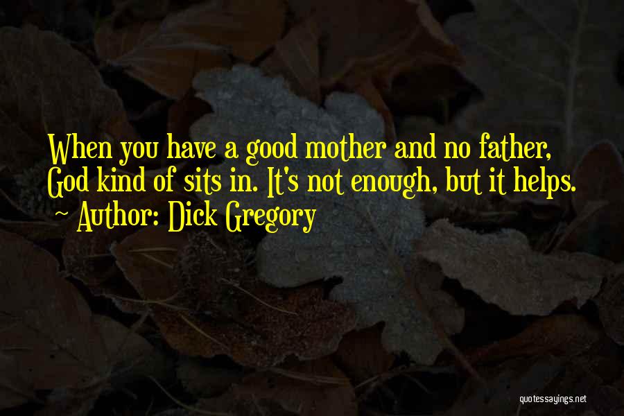 Dick Gregory Quotes: When You Have A Good Mother And No Father, God Kind Of Sits In. It's Not Enough, But It Helps.