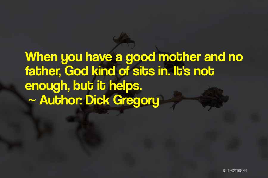 Dick Gregory Quotes: When You Have A Good Mother And No Father, God Kind Of Sits In. It's Not Enough, But It Helps.
