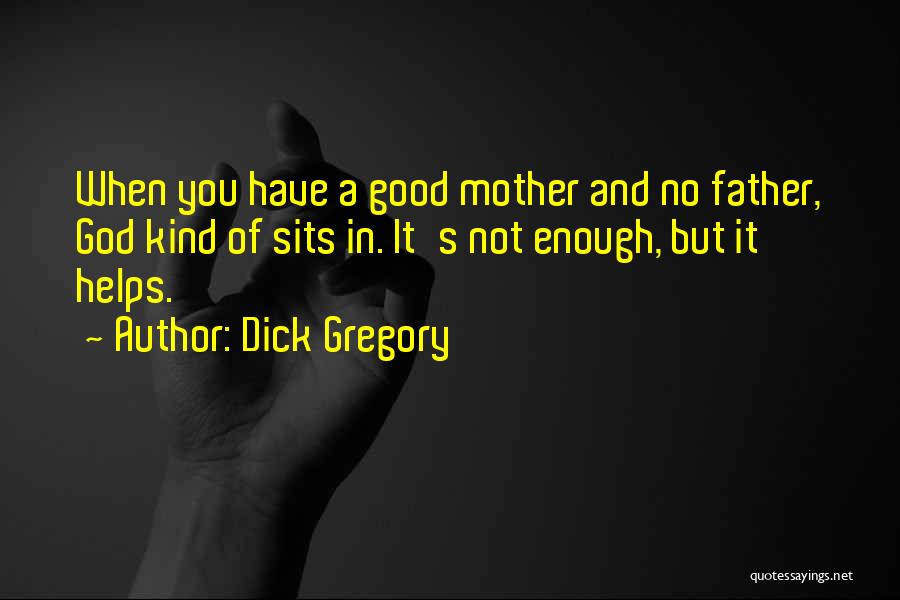 Dick Gregory Quotes: When You Have A Good Mother And No Father, God Kind Of Sits In. It's Not Enough, But It Helps.