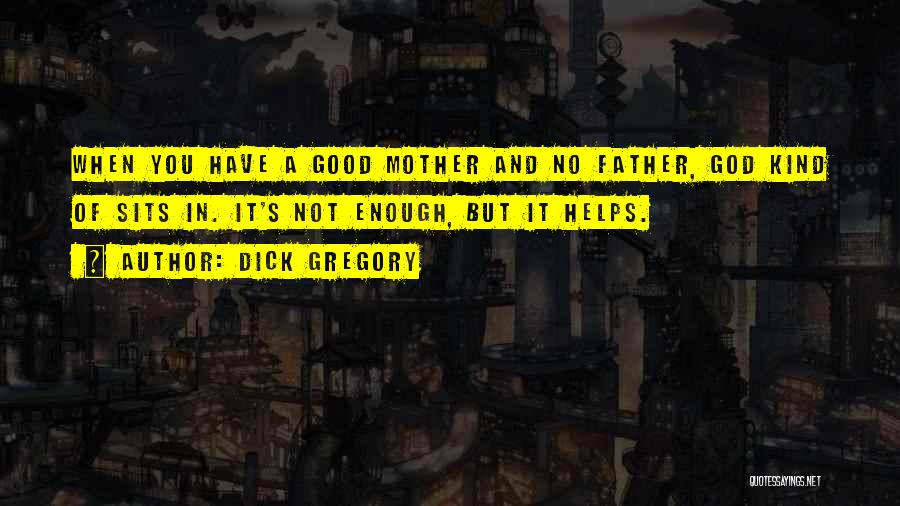 Dick Gregory Quotes: When You Have A Good Mother And No Father, God Kind Of Sits In. It's Not Enough, But It Helps.