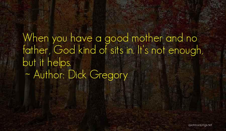 Dick Gregory Quotes: When You Have A Good Mother And No Father, God Kind Of Sits In. It's Not Enough, But It Helps.