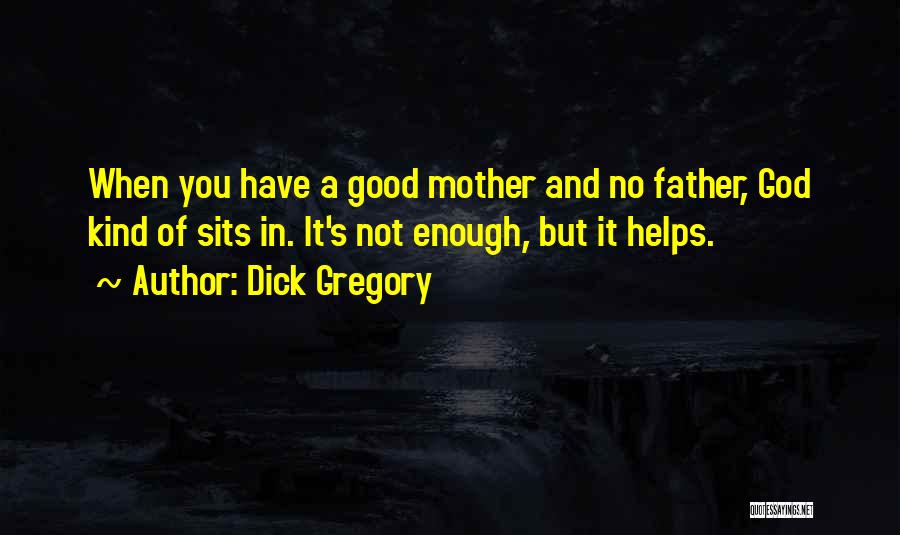 Dick Gregory Quotes: When You Have A Good Mother And No Father, God Kind Of Sits In. It's Not Enough, But It Helps.