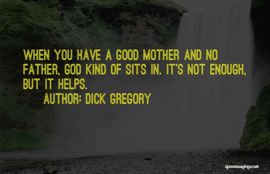 Dick Gregory Quotes: When You Have A Good Mother And No Father, God Kind Of Sits In. It's Not Enough, But It Helps.