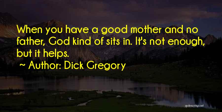 Dick Gregory Quotes: When You Have A Good Mother And No Father, God Kind Of Sits In. It's Not Enough, But It Helps.