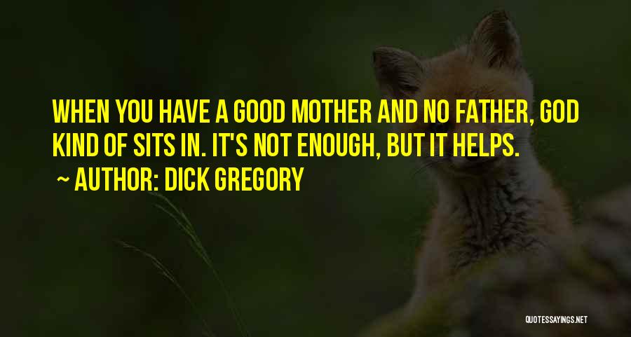 Dick Gregory Quotes: When You Have A Good Mother And No Father, God Kind Of Sits In. It's Not Enough, But It Helps.