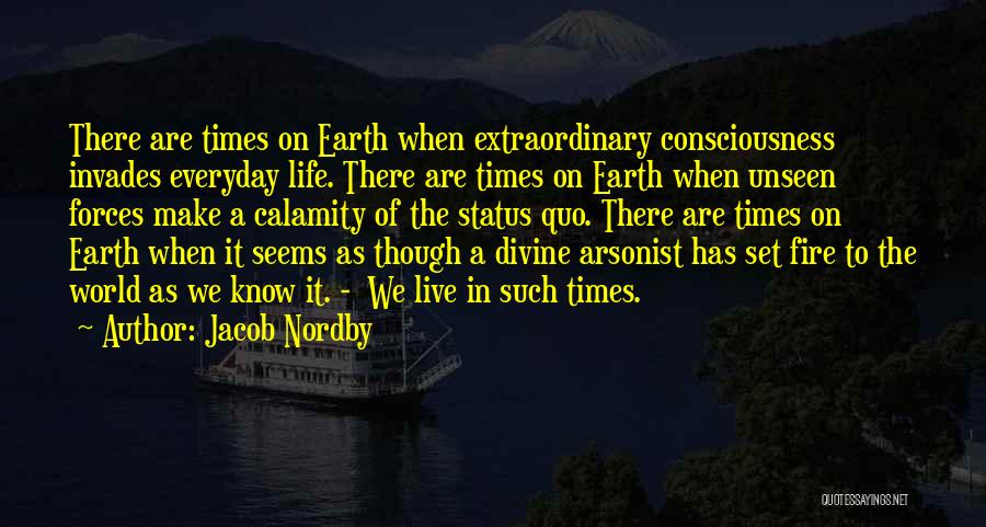 Jacob Nordby Quotes: There Are Times On Earth When Extraordinary Consciousness Invades Everyday Life. There Are Times On Earth When Unseen Forces Make