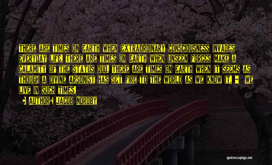 Jacob Nordby Quotes: There Are Times On Earth When Extraordinary Consciousness Invades Everyday Life. There Are Times On Earth When Unseen Forces Make