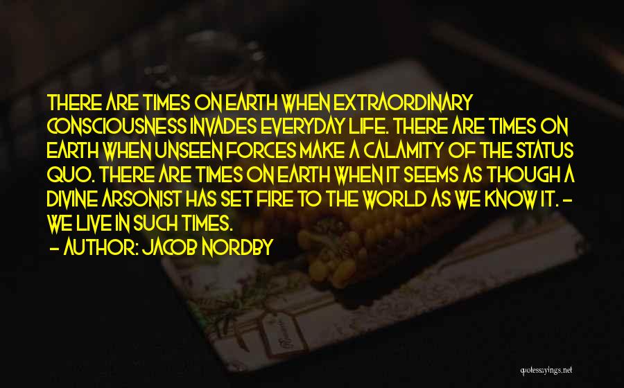 Jacob Nordby Quotes: There Are Times On Earth When Extraordinary Consciousness Invades Everyday Life. There Are Times On Earth When Unseen Forces Make