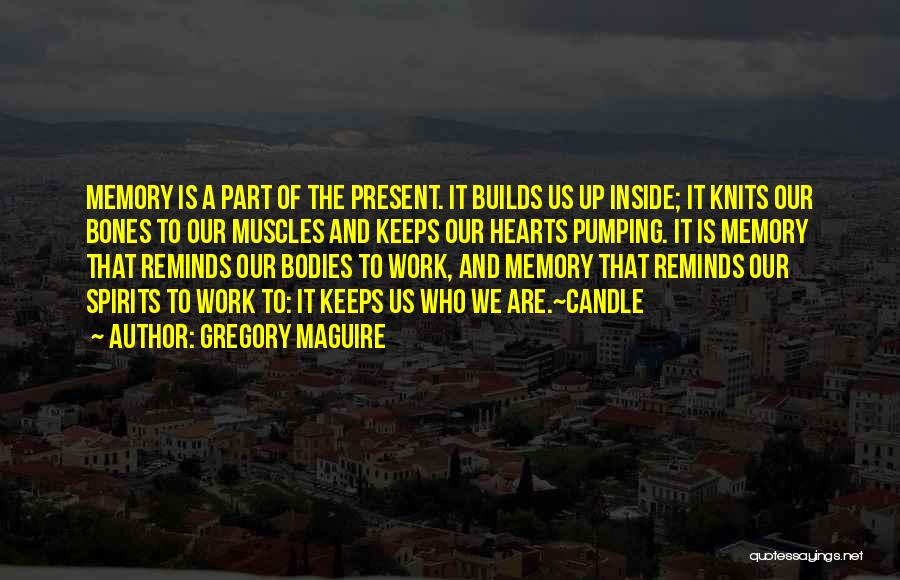 Gregory Maguire Quotes: Memory Is A Part Of The Present. It Builds Us Up Inside; It Knits Our Bones To Our Muscles And