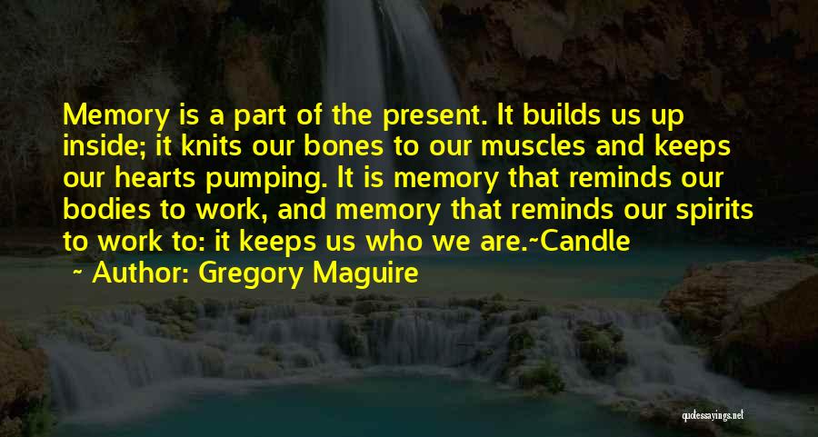 Gregory Maguire Quotes: Memory Is A Part Of The Present. It Builds Us Up Inside; It Knits Our Bones To Our Muscles And