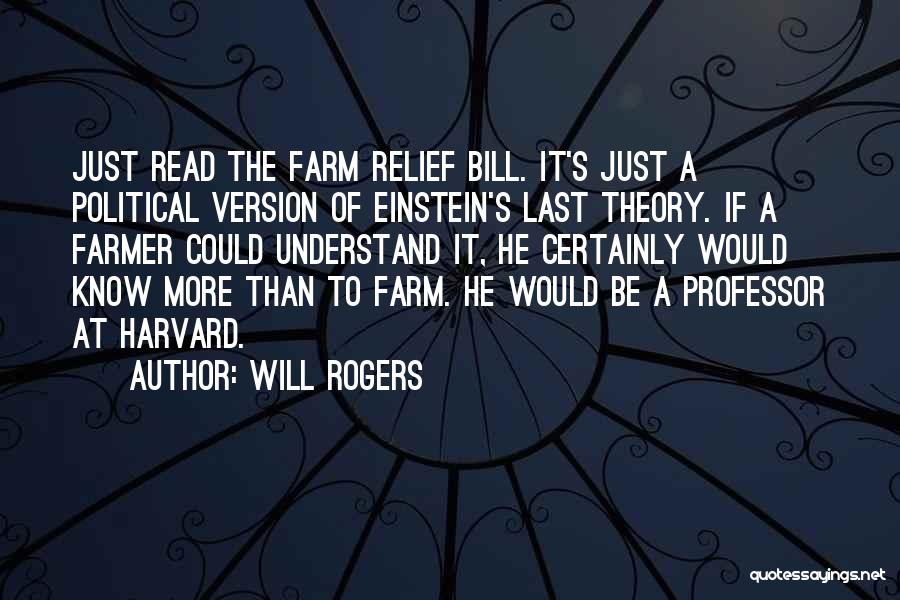 Will Rogers Quotes: Just Read The Farm Relief Bill. It's Just A Political Version Of Einstein's Last Theory. If A Farmer Could Understand