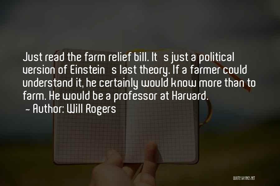 Will Rogers Quotes: Just Read The Farm Relief Bill. It's Just A Political Version Of Einstein's Last Theory. If A Farmer Could Understand