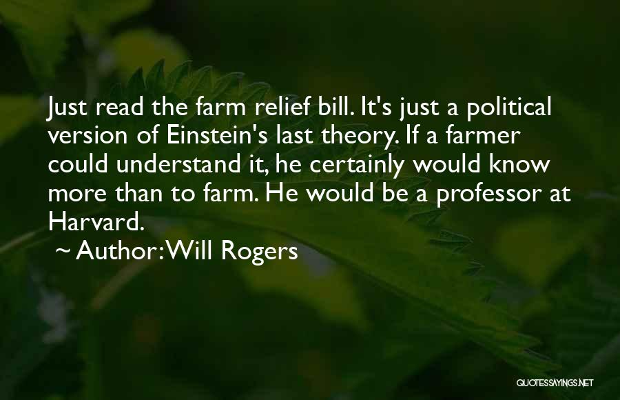 Will Rogers Quotes: Just Read The Farm Relief Bill. It's Just A Political Version Of Einstein's Last Theory. If A Farmer Could Understand